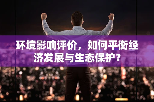 环境影响评价，如何平衡经济发展与生态保护？