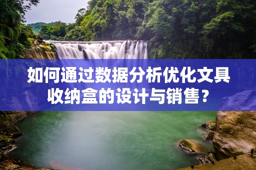 如何通过数据分析优化文具收纳盒的设计与销售？
