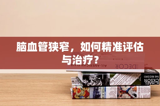 脑血管狭窄，如何精准评估与治疗？