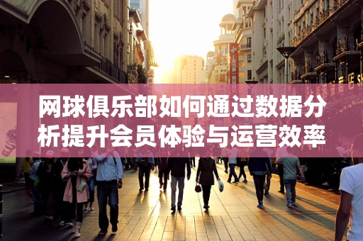 网球俱乐部如何通过数据分析提升会员体验与运营效率？