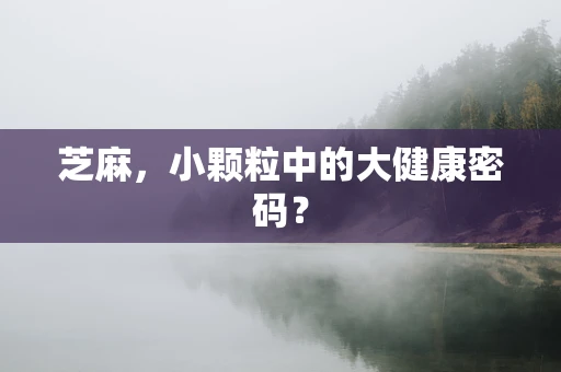 芝麻，小颗粒中的大健康密码？