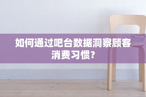 如何通过吧台数据洞察顾客消费习惯？
