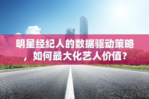 明星经纪人的数据驱动策略，如何最大化艺人价值？