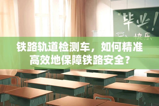 铁路轨道检测车，如何精准高效地保障铁路安全？