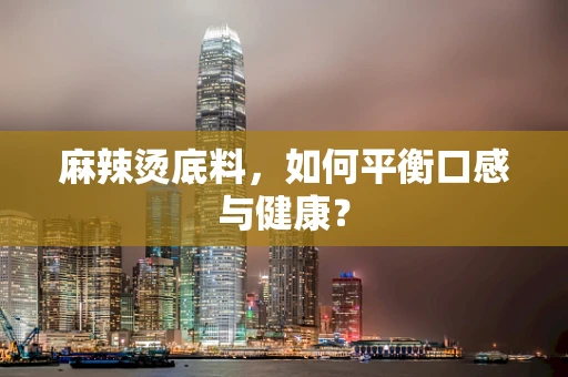 麻辣烫底料，如何平衡口感与健康？