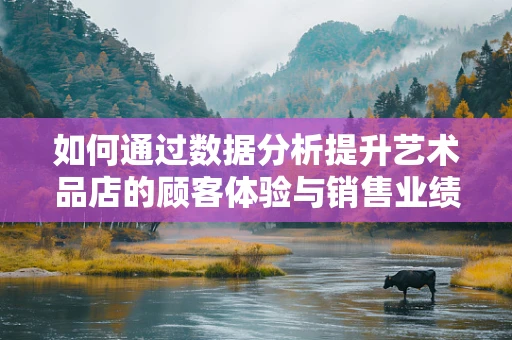 如何通过数据分析提升艺术品店的顾客体验与销售业绩？