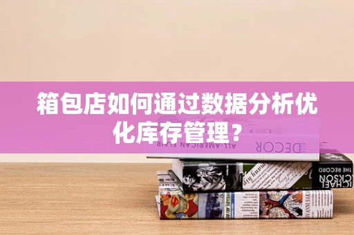 箱包店如何通过数据分析优化库存管理？