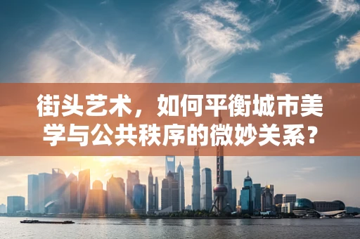 街头艺术，如何平衡城市美学与公共秩序的微妙关系？