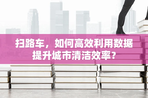 扫路车，如何高效利用数据提升城市清洁效率？