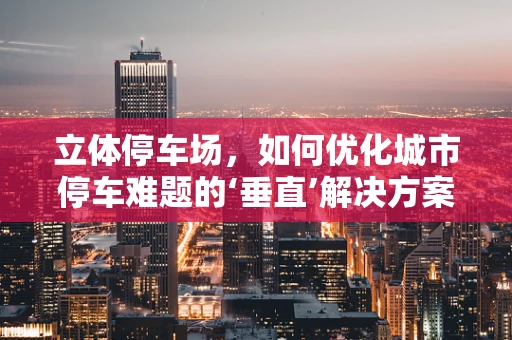 立体停车场，如何优化城市停车难题的‘垂直’解决方案？