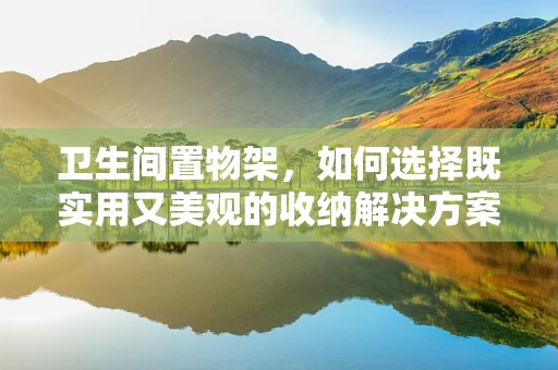 卫生间置物架，如何选择既实用又美观的收纳解决方案？