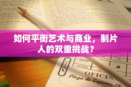 如何平衡艺术与商业，制片人的双重挑战？