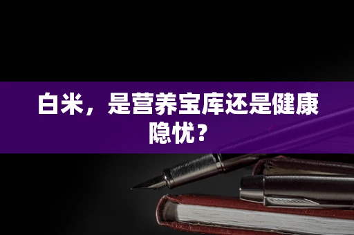 白米，是营养宝库还是健康隐忧？