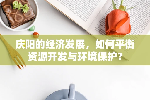 庆阳的经济发展，如何平衡资源开发与环境保护？