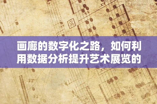 画廊的数字化之路，如何利用数据分析提升艺术展览的吸引力？