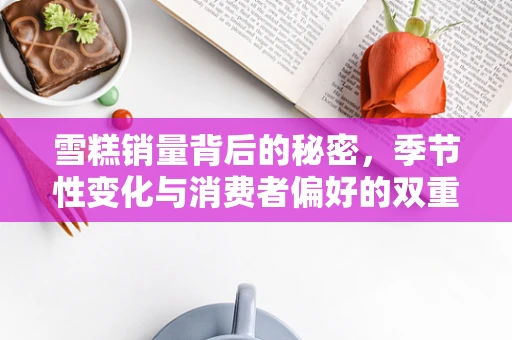 雪糕销量背后的秘密，季节性变化与消费者偏好的双重影响？