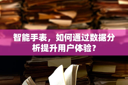 智能手表，如何通过数据分析提升用户体验？