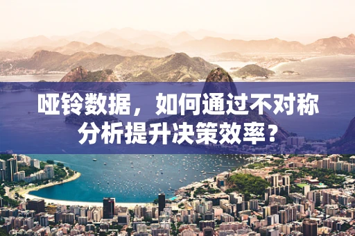 哑铃数据，如何通过不对称分析提升决策效率？