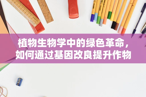 植物生物学中的绿色革命，如何通过基因改良提升作物产量？