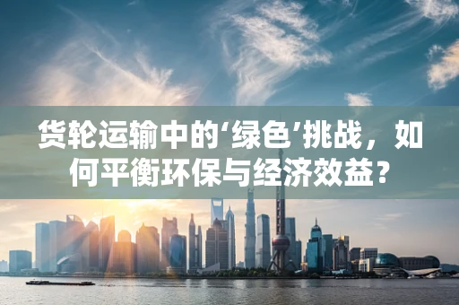 货轮运输中的‘绿色’挑战，如何平衡环保与经济效益？