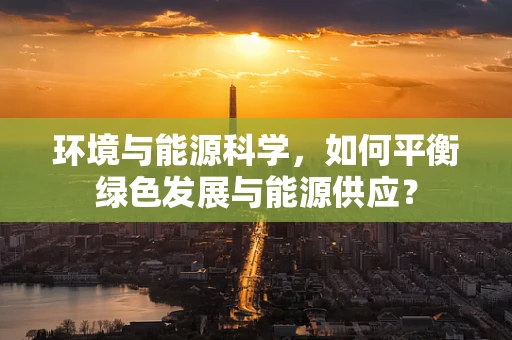 环境与能源科学，如何平衡绿色发展与能源供应？