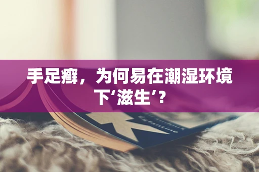 手足癣，为何易在潮湿环境下‘滋生’？