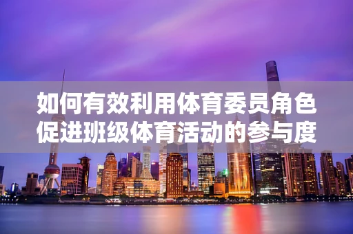 如何有效利用体育委员角色促进班级体育活动的参与度？
