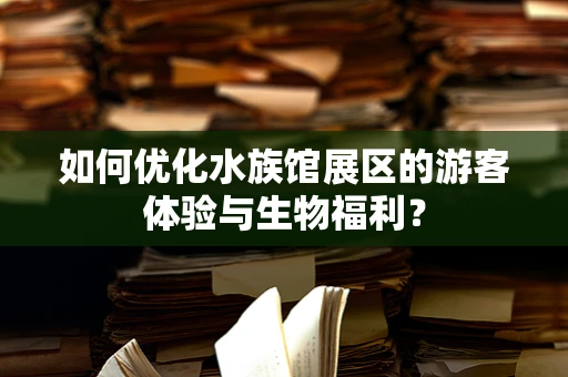 如何优化水族馆展区的游客体验与生物福利？