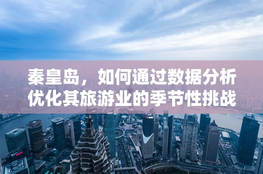 秦皇岛，如何通过数据分析优化其旅游业的季节性挑战？