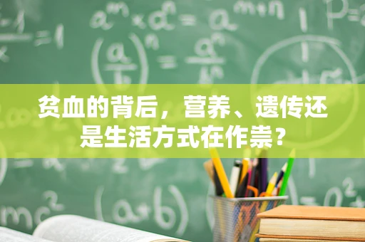 贫血的背后，营养、遗传还是生活方式在作祟？