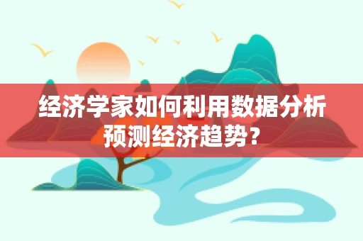 经济学家如何利用数据分析预测经济趋势？