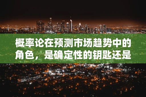 概率论在预测市场趋势中的角色，是确定性的钥匙还是不确定性的舞蹈？