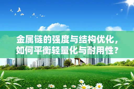 金属链的强度与结构优化，如何平衡轻量化与耐用性？
