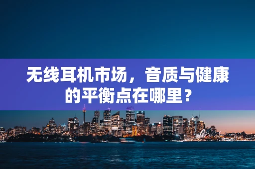 无线耳机市场，音质与健康的平衡点在哪里？