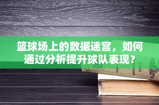 篮球场上的数据迷宫，如何通过分析提升球队表现？