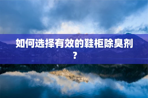 如何选择有效的鞋柜除臭剂？