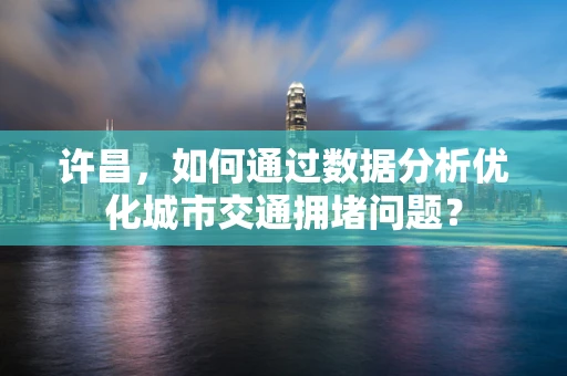 许昌，如何通过数据分析优化城市交通拥堵问题？