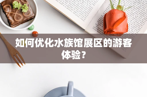 如何优化水族馆展区的游客体验？
