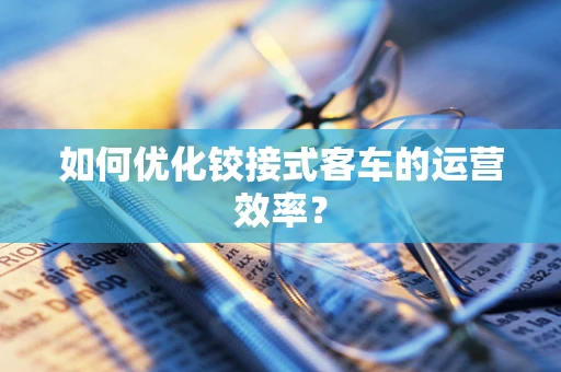 如何优化铰接式客车的运营效率？