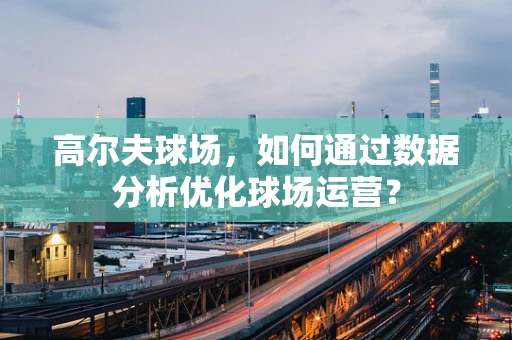 高尔夫球场，如何通过数据分析优化球场运营？
