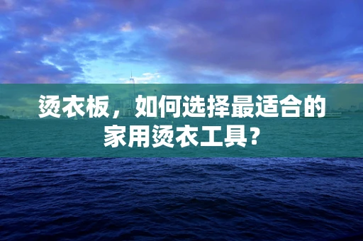 烫衣板，如何选择最适合的家用烫衣工具？