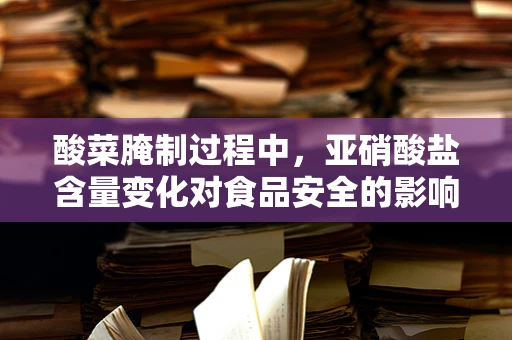 酸菜腌制过程中，亚硝酸盐含量变化对食品安全的影响