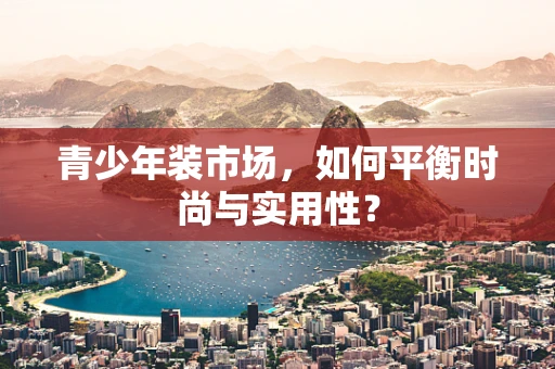 青少年装市场，如何平衡时尚与实用性？