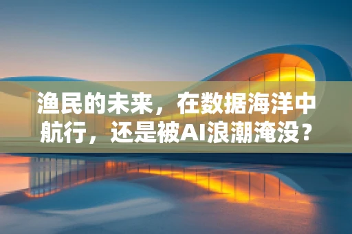 渔民的未来，在数据海洋中航行，还是被AI浪潮淹没？