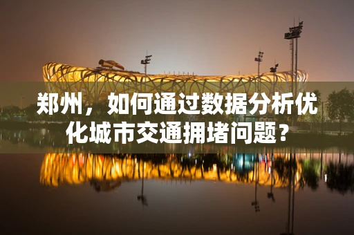郑州，如何通过数据分析优化城市交通拥堵问题？