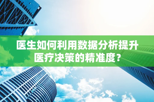 医生如何利用数据分析提升医疗决策的精准度？