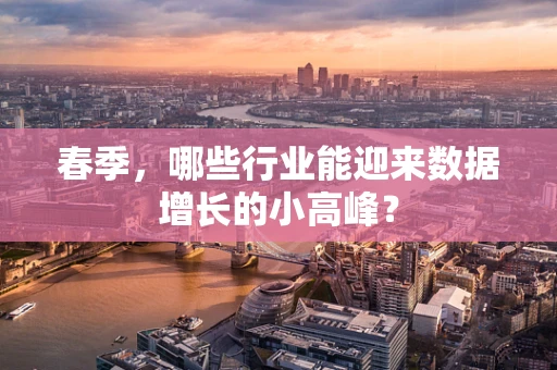 春季，哪些行业能迎来数据增长的小高峰？