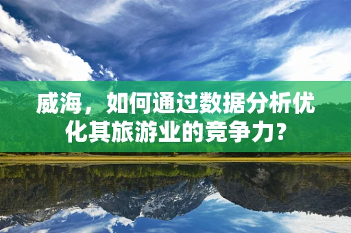 威海，如何通过数据分析优化其旅游业的竞争力？