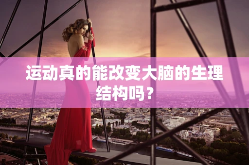 运动真的能改变大脑的生理结构吗？