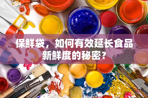保鲜袋，如何有效延长食品新鲜度的秘密？